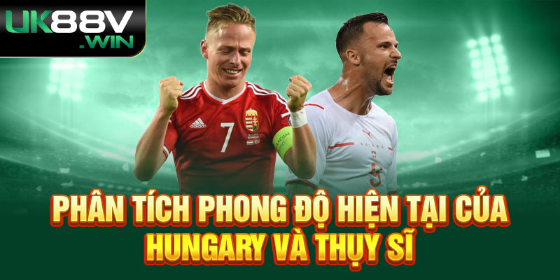 Phân tích phong độ hiện tại của Hungary và Thụy Sĩ