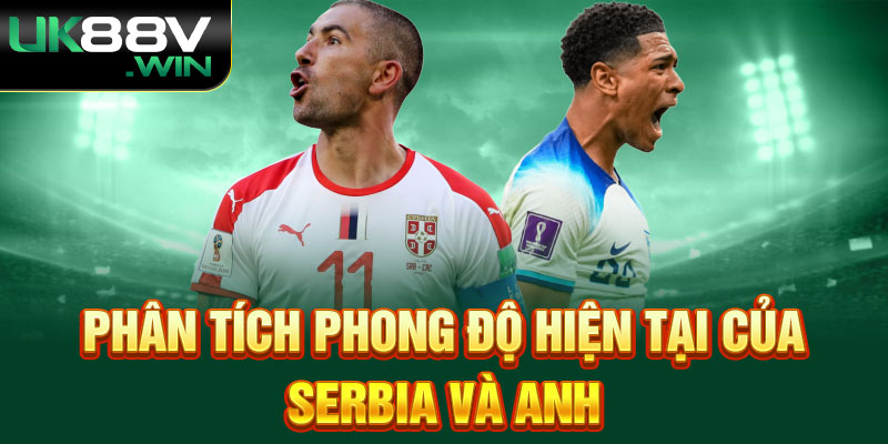 Phân tích phong độ hiện tại của Serbia và Anh