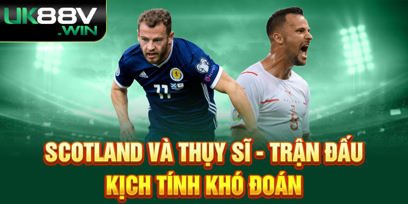 Scotland và Thụy Sĩ - Trận đấu kịch tính khó đoán