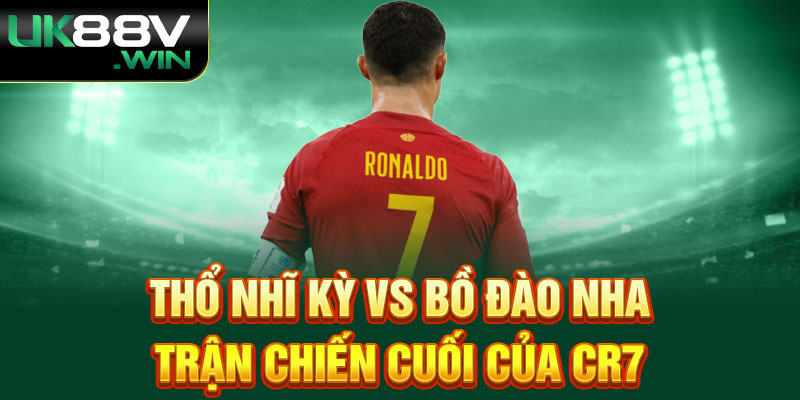 Thổ Nhĩ Kỳ vs Bồ Đào Nha - Trận chiến cuối của CR7