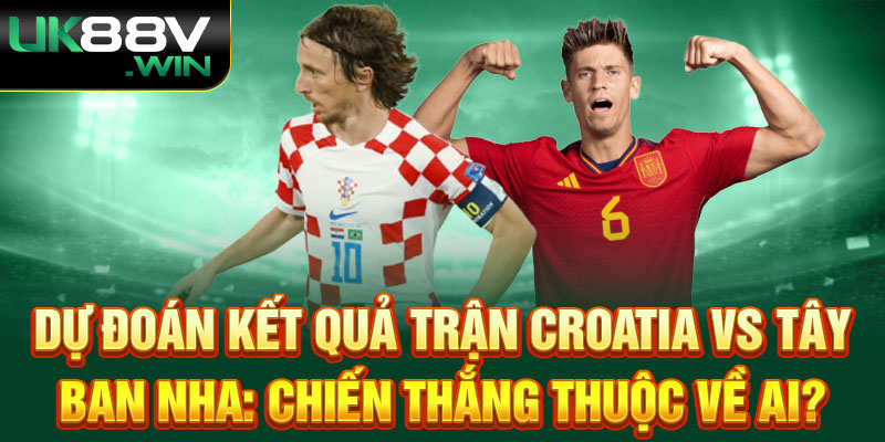 Dự Đoán Kết Quả Trận Croatia và Tây Ban Nha: Chiến Thắng Thuộc Về Ai?