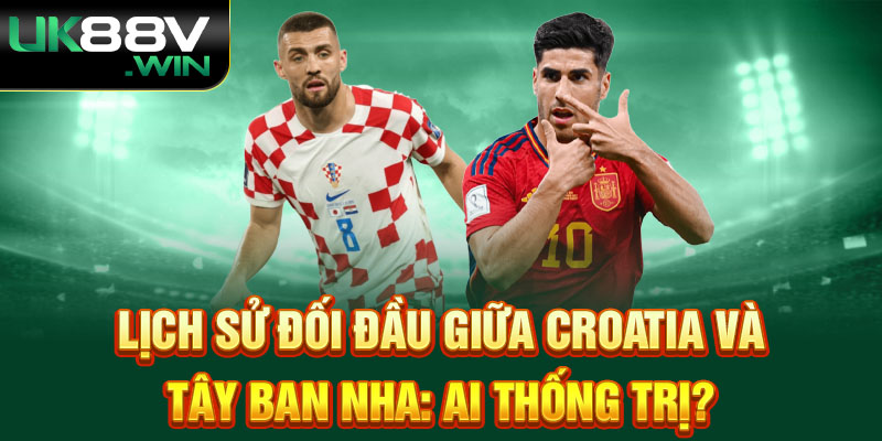 Lịch Sử Đối Đầu Giữa Croatia và Tây Ban Nha: Ai Thống Trị?